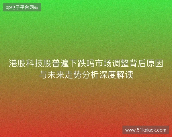 港股科技股普遍下跌吗市场调整背后原因与未来走势分析深度解读