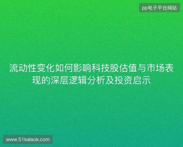 流动性变化如何影响科技股估值与市场表现的深层逻辑分析及投资启示